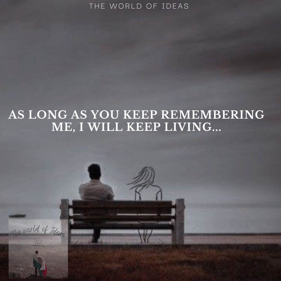 As long as you keep remembering me, I will keep living…